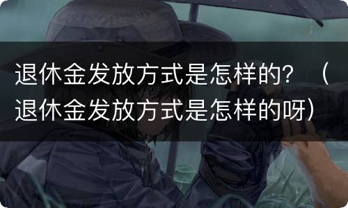 退休金发放方式是怎样的？（退休金发放方式是怎样的呀）