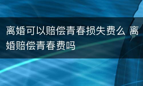 离婚可以赔偿青春损失费么 离婚赔偿青春费吗