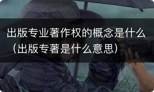 出版专业著作权的概念是什么（出版专著是什么意思）