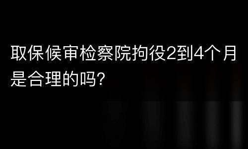 取保候审检察院拘役2到4个月是合理的吗？