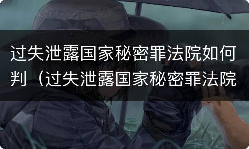 过失泄露国家秘密罪法院如何判（过失泄露国家秘密罪法院如何判决）