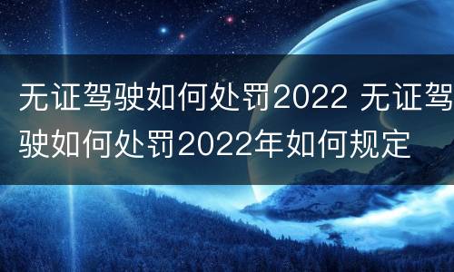 无证驾驶如何处罚2022 无证驾驶如何处罚2022年如何规定