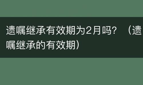 遗嘱继承有效期为2月吗？（遗嘱继承的有效期）