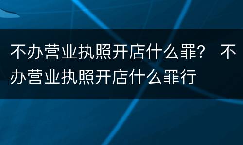 不办营业执照开店什么罪？ 不办营业执照开店什么罪行