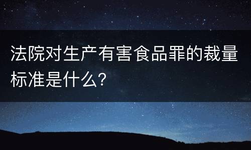 法院对生产有害食品罪的裁量标准是什么？