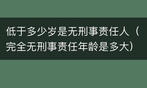 低于多少岁是无刑事责任人（完全无刑事责任年龄是多大）