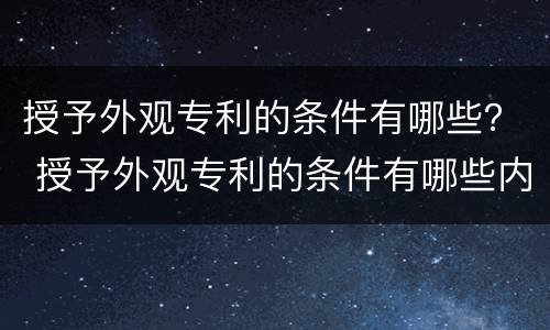 授予外观专利的条件有哪些？ 授予外观专利的条件有哪些内容