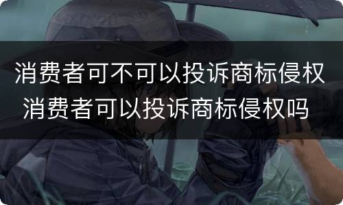 消费者可不可以投诉商标侵权 消费者可以投诉商标侵权吗