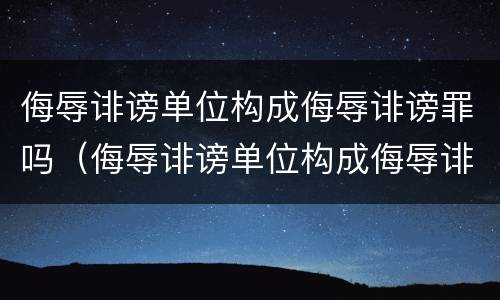 侮辱诽谤单位构成侮辱诽谤罪吗（侮辱诽谤单位构成侮辱诽谤罪吗怎么处理）