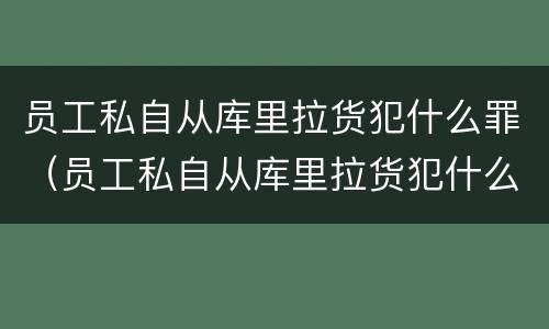 员工私自从库里拉货犯什么罪（员工私自从库里拉货犯什么罪行）