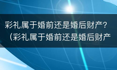 彩礼属于婚前还是婚后财产？（彩礼属于婚前还是婚后财产）