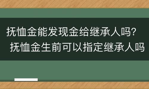 抚恤金能发现金给继承人吗？ 抚恤金生前可以指定继承人吗