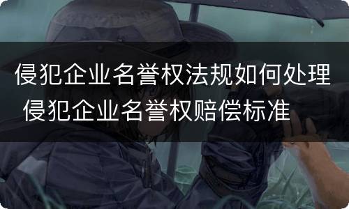 侵犯企业名誉权法规如何处理 侵犯企业名誉权赔偿标准