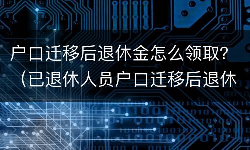 户口迁移后退休金怎么领取？（已退休人员户口迁移后退休金怎样领取?）