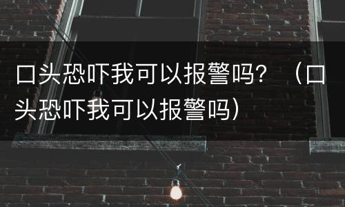 口头恐吓我可以报警吗？（口头恐吓我可以报警吗）