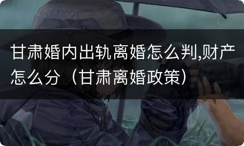 甘肃婚内出轨离婚怎么判,财产怎么分（甘肃离婚政策）