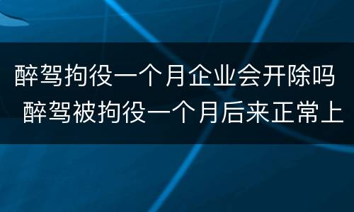 醉驾拘役一个月企业会开除吗 醉驾被拘役一个月后来正常上班以后还会被开除么