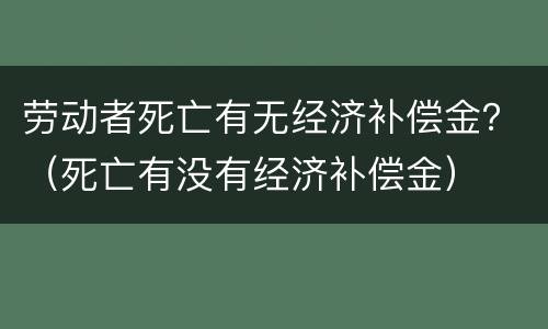 劳动者死亡有无经济补偿金？（死亡有没有经济补偿金）