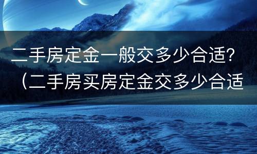 二手房定金一般交多少合适？（二手房买房定金交多少合适）