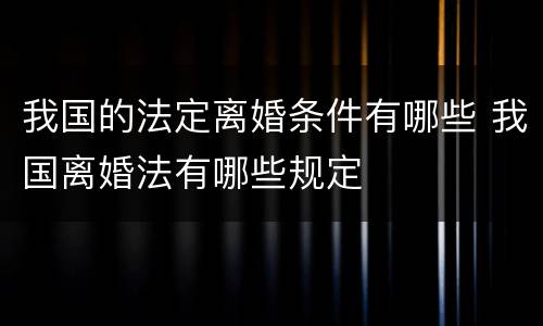 我国的法定离婚条件有哪些 我国离婚法有哪些规定