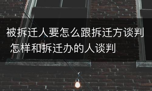 被拆迁人要怎么跟拆迁方谈判 怎样和拆迁办的人谈判