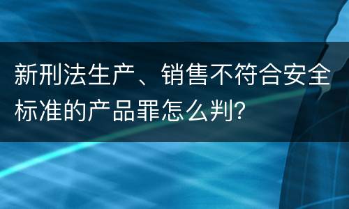 新刑法生产、销售不符合安全标准的产品罪怎么判？