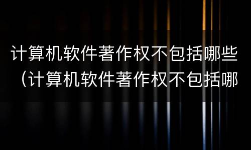 计算机软件著作权不包括哪些（计算机软件著作权不包括哪些权利）