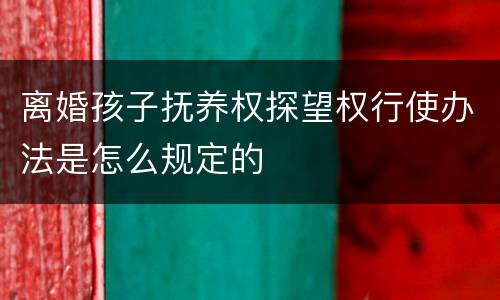 离婚孩子抚养权探望权行使办法是怎么规定的