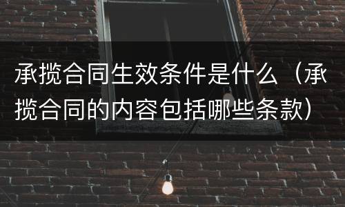 承揽合同生效条件是什么（承揽合同的内容包括哪些条款）