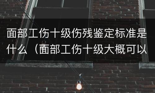 面部工伤十级伤残鉴定标准是什么（面部工伤十级大概可以赔偿多少钱?）