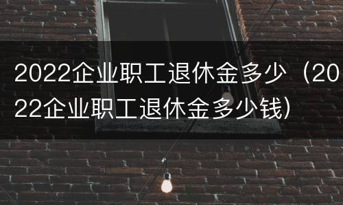 2022企业职工退休金多少（2022企业职工退休金多少钱）