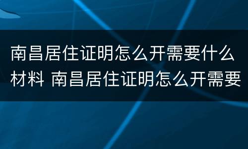 南昌居住证明怎么开需要什么材料 南昌居住证明怎么开需要什么材料呢