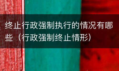 终止行政强制执行的情况有哪些（行政强制终止情形）