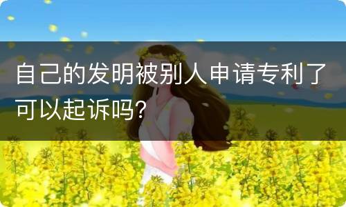 自己的发明被别人申请专利了可以起诉吗？