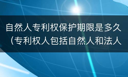 自然人专利权保护期限是多久（专利权人包括自然人和法人）