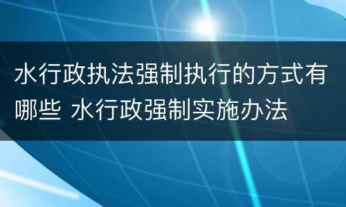 水行政执法强制执行的方式有哪些 水行政强制实施办法