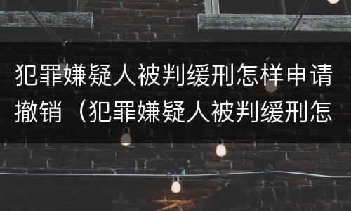 犯罪嫌疑人被判缓刑怎样申请撤销（犯罪嫌疑人被判缓刑怎样申请撤销案件）