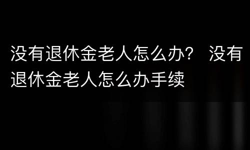 没有退休金老人怎么办？ 没有退休金老人怎么办手续