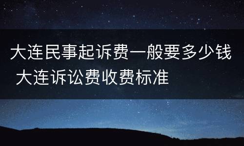 大连民事起诉费一般要多少钱 大连诉讼费收费标准