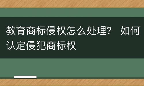 教育商标侵权怎么处理？ 如何认定侵犯商标权