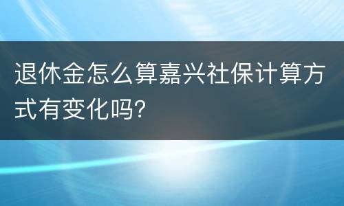 退休金怎么算嘉兴社保计算方式有变化吗？