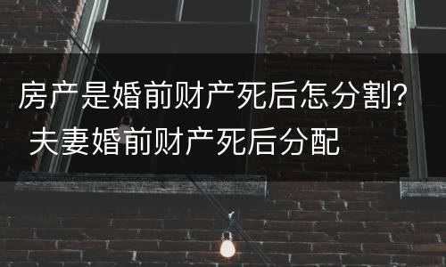 房产是婚前财产死后怎分割？ 夫妻婚前财产死后分配