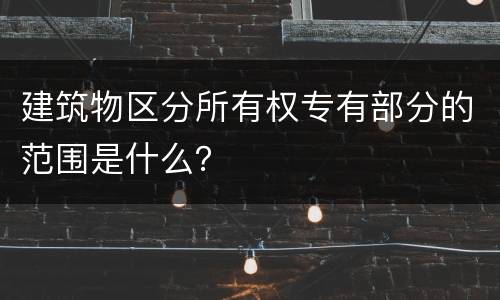 建筑物区分所有权专有部分的范围是什么？