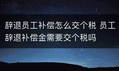 辞退员工补偿怎么交个税 员工辞退补偿金需要交个税吗