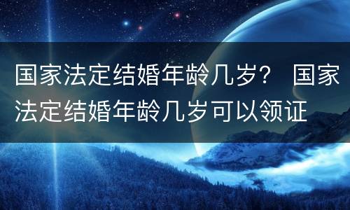 国家法定结婚年龄几岁？ 国家法定结婚年龄几岁可以领证