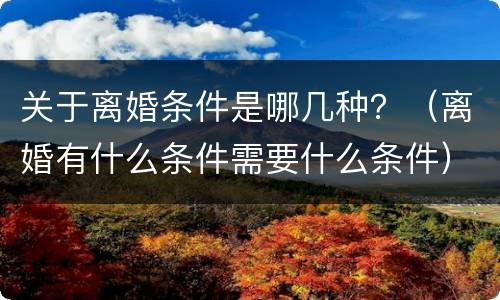 关于离婚条件是哪几种？（离婚有什么条件需要什么条件）