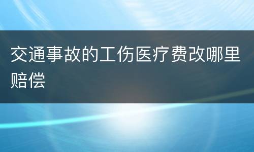 交通事故的工伤医疗费改哪里赔偿