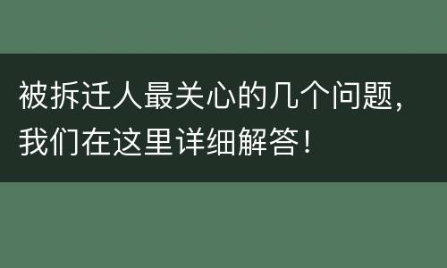 被拆迁人最关心的几个问题，我们在这里详细解答！