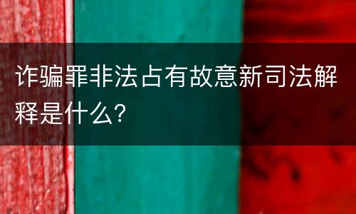 诈骗罪非法占有故意新司法解释是什么？