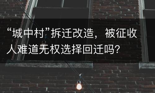 “城中村”拆迁改造，被征收人难道无权选择回迁吗？